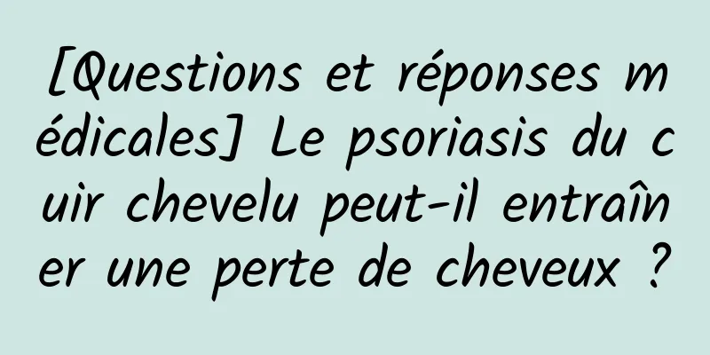 [Questions et réponses médicales] Le psoriasis du cuir chevelu peut-il entraîner une perte de cheveux ?