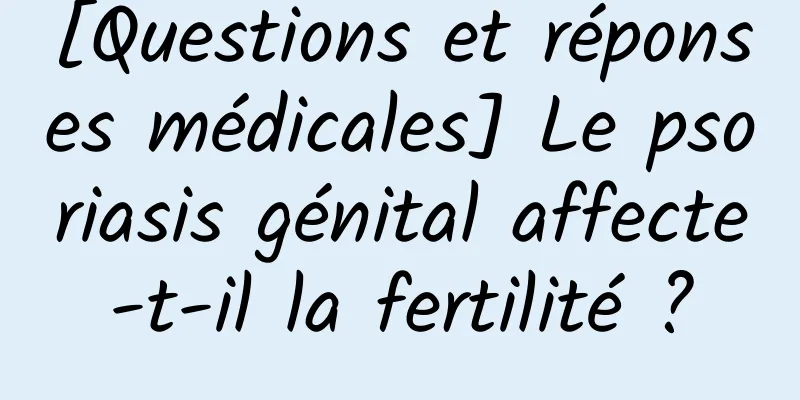 [Questions et réponses médicales] Le psoriasis génital affecte-t-il la fertilité ?