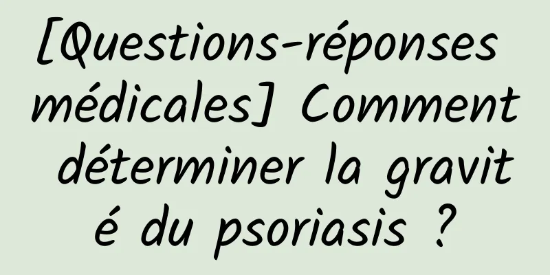 [Questions-réponses médicales] Comment déterminer la gravité du psoriasis ?