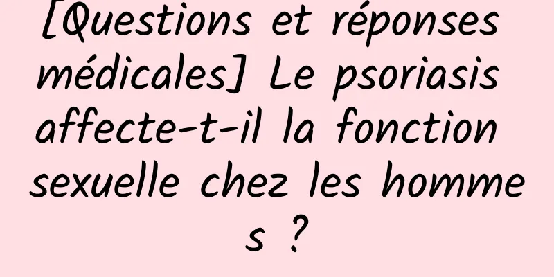 [Questions et réponses médicales] Le psoriasis affecte-t-il la fonction sexuelle chez les hommes ?