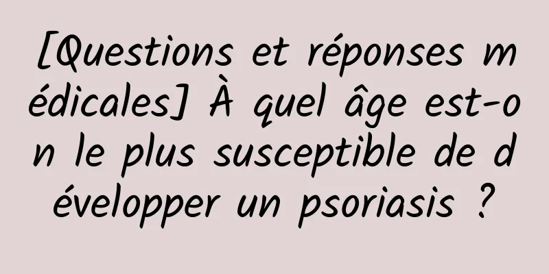 [Questions et réponses médicales] À quel âge est-on le plus susceptible de développer un psoriasis ?