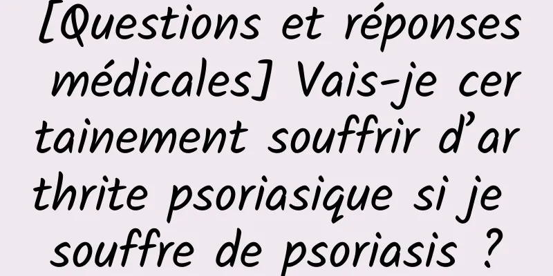 [Questions et réponses médicales] Vais-je certainement souffrir d’arthrite psoriasique si je souffre de psoriasis ?
