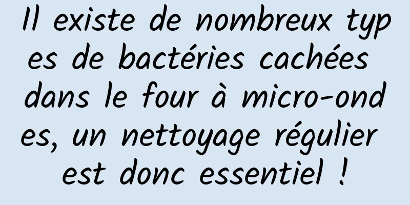 Il existe de nombreux types de bactéries cachées dans le four à micro-ondes, un nettoyage régulier est donc essentiel !