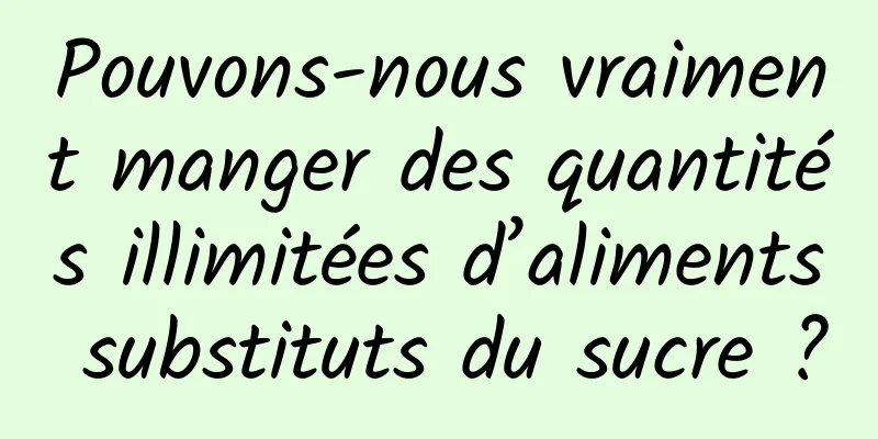 Pouvons-nous vraiment manger des quantités illimitées d’aliments substituts du sucre ?