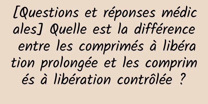 [Questions et réponses médicales] Quelle est la différence entre les comprimés à libération prolongée et les comprimés à libération contrôlée ?