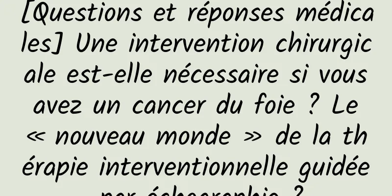 [Questions et réponses médicales] Une intervention chirurgicale est-elle nécessaire si vous avez un cancer du foie ? Le « nouveau monde » de la thérapie interventionnelle guidée par échographie ?