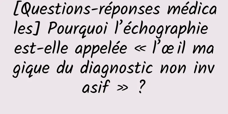 [Questions-réponses médicales] Pourquoi l’échographie est-elle appelée « l’œil magique du diagnostic non invasif » ?