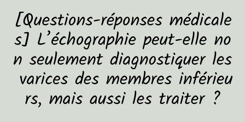 [Questions-réponses médicales] L’échographie peut-elle non seulement diagnostiquer les varices des membres inférieurs, mais aussi les traiter ?