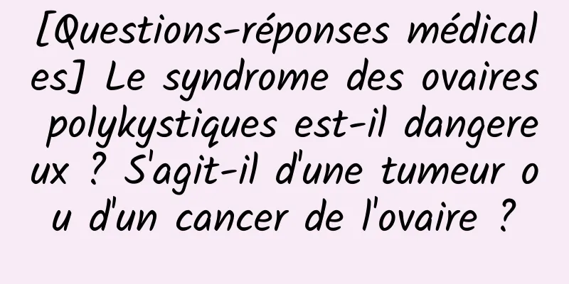 [Questions-réponses médicales] Le syndrome des ovaires polykystiques est-il dangereux ? S'agit-il d'une tumeur ou d'un cancer de l'ovaire ?