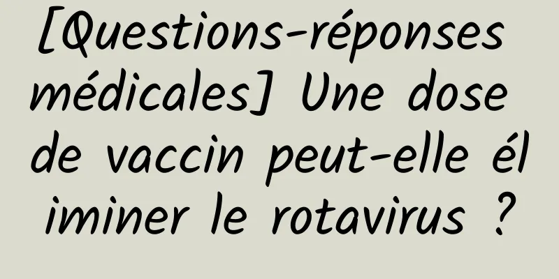 [Questions-réponses médicales] Une dose de vaccin peut-elle éliminer le rotavirus ?