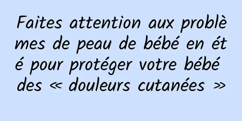Faites attention aux problèmes de peau de bébé en été pour protéger votre bébé des « douleurs cutanées »