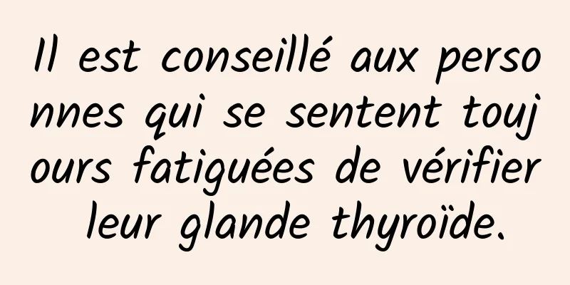 Il est conseillé aux personnes qui se sentent toujours fatiguées de vérifier leur glande thyroïde.