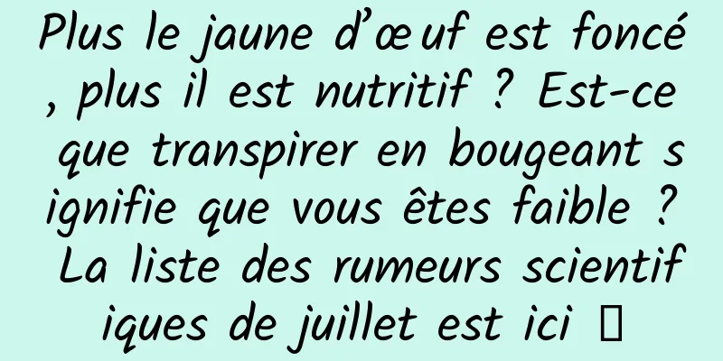 Plus le jaune d’œuf est foncé, plus il est nutritif ? Est-ce que transpirer en bougeant signifie que vous êtes faible ? La liste des rumeurs scientifiques de juillet est ici →