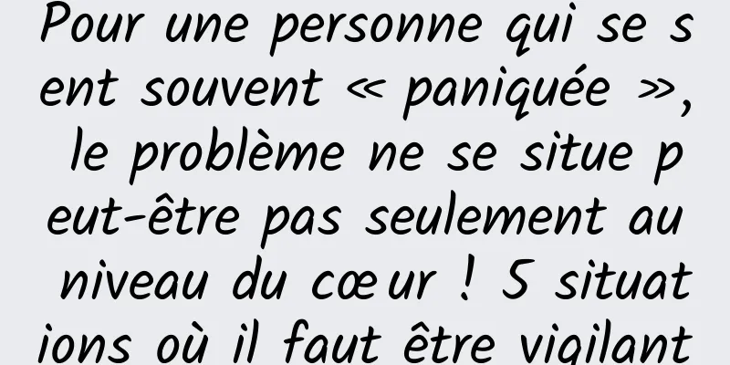 Pour une personne qui se sent souvent « paniquée », le problème ne se situe peut-être pas seulement au niveau du cœur ! 5 situations où il faut être vigilant