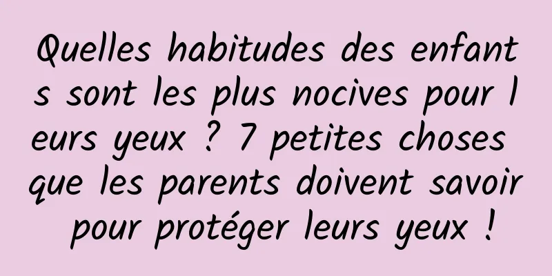 Quelles habitudes des enfants sont les plus nocives pour leurs yeux ? 7 petites choses que les parents doivent savoir pour protéger leurs yeux !