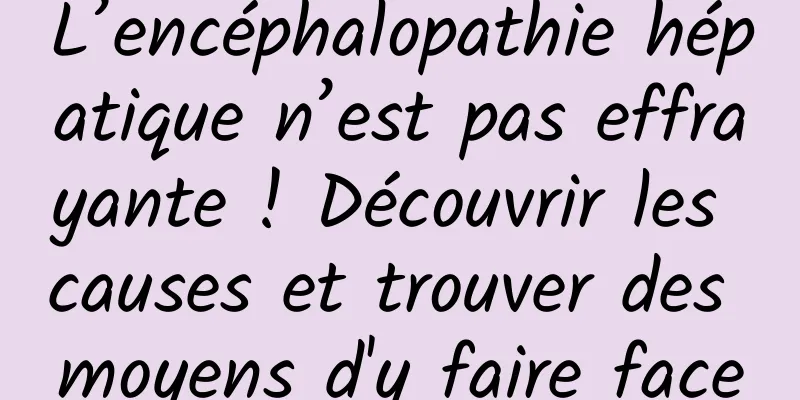 L’encéphalopathie hépatique n’est pas effrayante ! Découvrir les causes et trouver des moyens d'y faire face