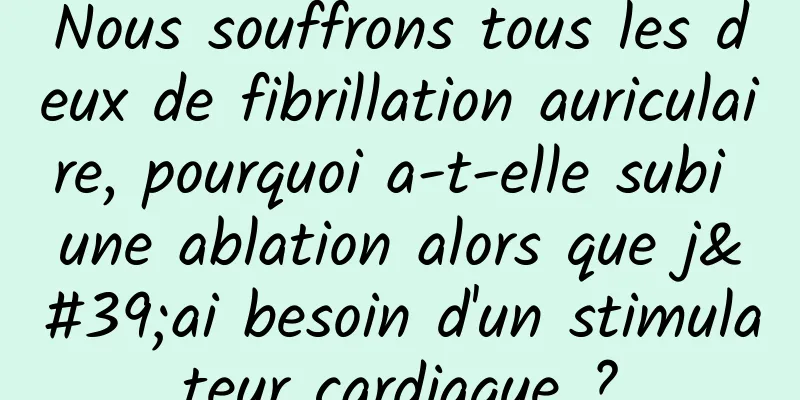 Nous souffrons tous les deux de fibrillation auriculaire, pourquoi a-t-elle subi une ablation alors que j'ai besoin d'un stimulateur cardiaque ?