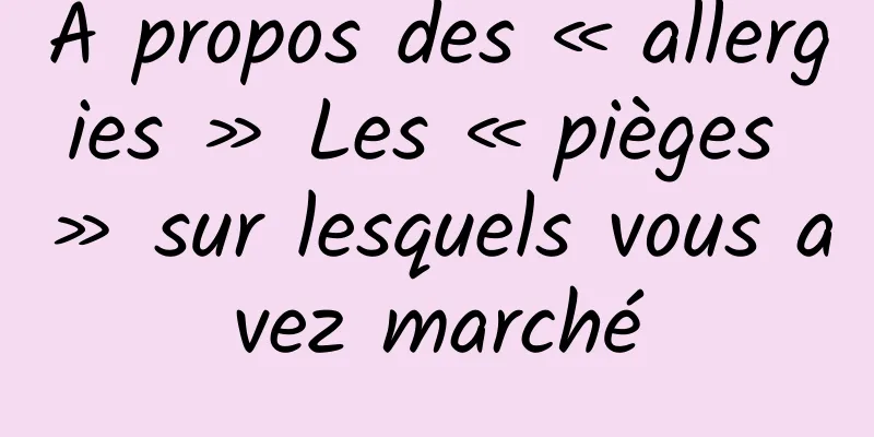 À propos des « allergies » Les « pièges » sur lesquels vous avez marché