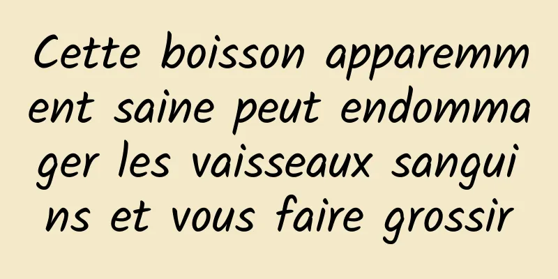 Cette boisson apparemment saine peut endommager les vaisseaux sanguins et vous faire grossir