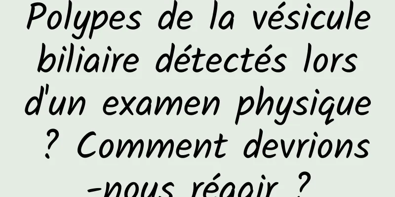Polypes de la vésicule biliaire détectés lors d'un examen physique ? Comment devrions-nous réagir ?