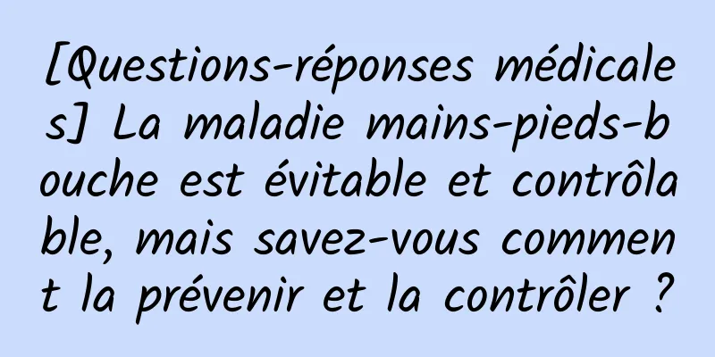 [Questions-réponses médicales] La maladie mains-pieds-bouche est évitable et contrôlable, mais savez-vous comment la prévenir et la contrôler ?