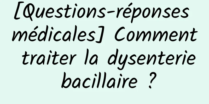 [Questions-réponses médicales] Comment traiter la dysenterie bacillaire ?