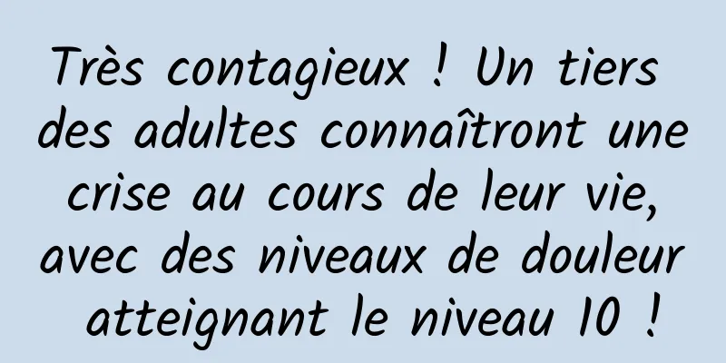 Très contagieux ! Un tiers des adultes connaîtront une crise au cours de leur vie, avec des niveaux de douleur atteignant le niveau 10 !