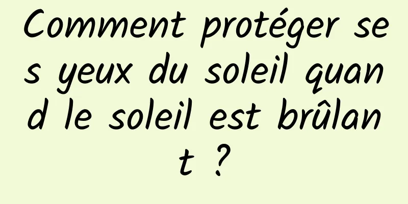 Comment protéger ses yeux du soleil quand le soleil est brûlant ?