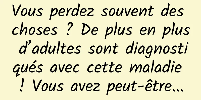 Vous perdez souvent des choses ? De plus en plus d’adultes sont diagnostiqués avec cette maladie ! Vous avez peut-être...