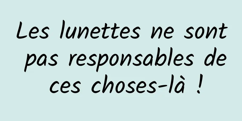 Les lunettes ne sont pas responsables de ces choses-là !