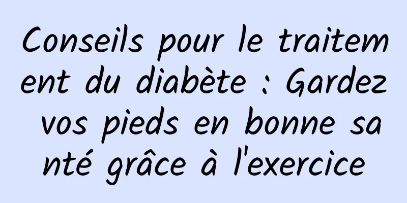 Conseils pour le traitement du diabète : Gardez vos pieds en bonne santé grâce à l'exercice