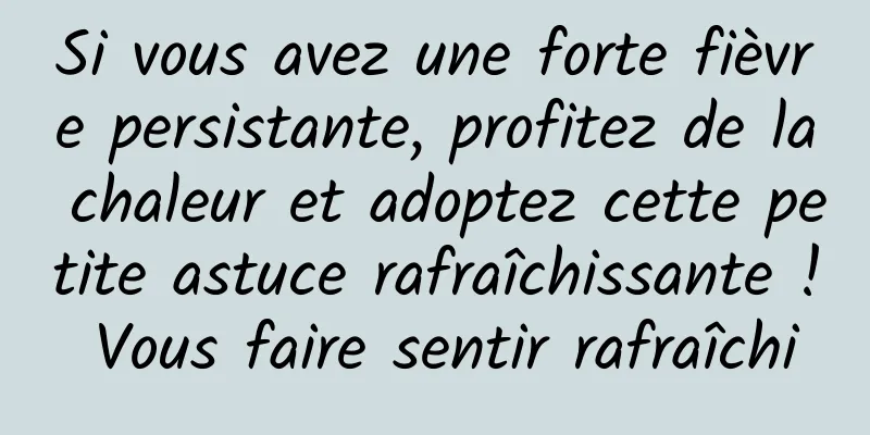 Si vous avez une forte fièvre persistante, profitez de la chaleur et adoptez cette petite astuce rafraîchissante ! Vous faire sentir rafraîchi