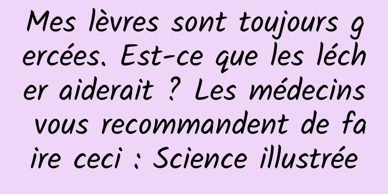Mes lèvres sont toujours gercées. Est-ce que les lécher aiderait ? Les médecins vous recommandent de faire ceci : Science illustrée