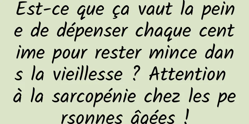 Est-ce que ça vaut la peine de dépenser chaque centime pour rester mince dans la vieillesse ? Attention à la sarcopénie chez les personnes âgées !