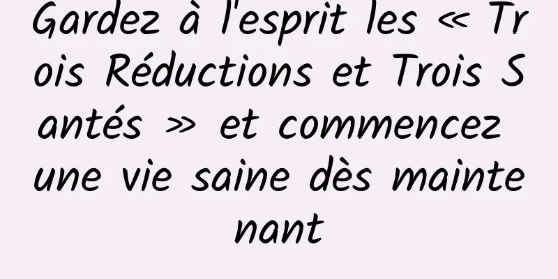 Gardez à l'esprit les « Trois Réductions et Trois Santés » et commencez une vie saine dès maintenant