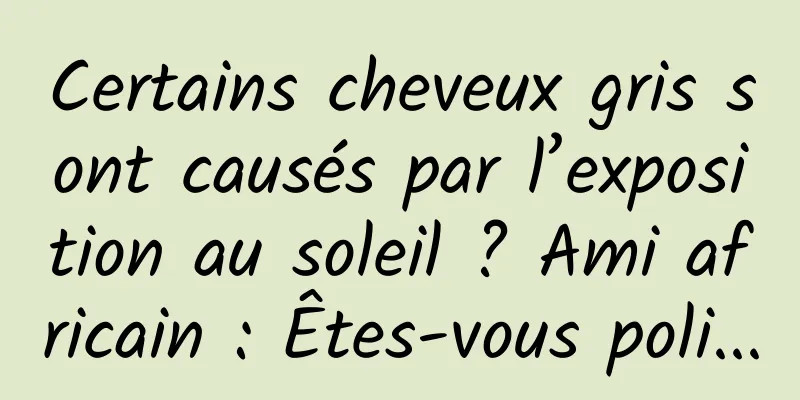 Certains cheveux gris sont causés par l’exposition au soleil ? Ami africain : Êtes-vous poli...