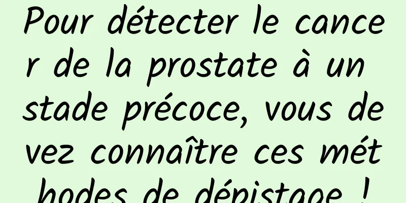 Pour détecter le cancer de la prostate à un stade précoce, vous devez connaître ces méthodes de dépistage !