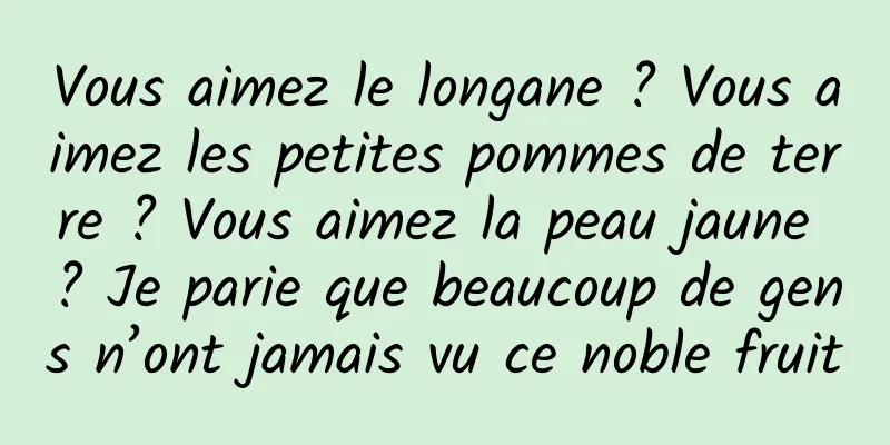 Vous aimez le longane ? Vous aimez les petites pommes de terre ? Vous aimez la peau jaune ? Je parie que beaucoup de gens n’ont jamais vu ce noble fruit