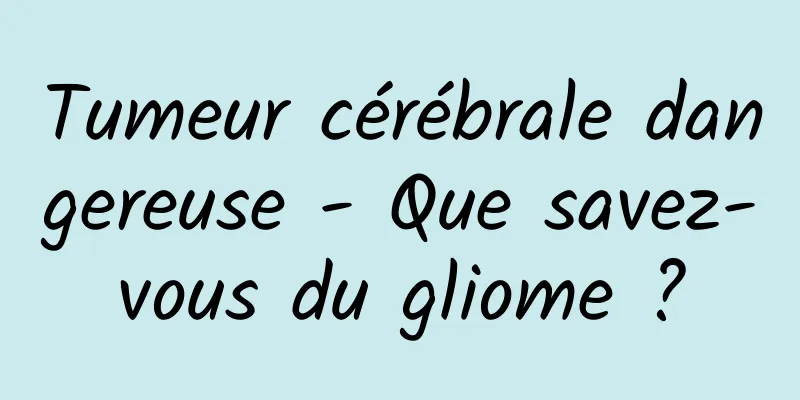 Tumeur cérébrale dangereuse - Que savez-vous du gliome ?
