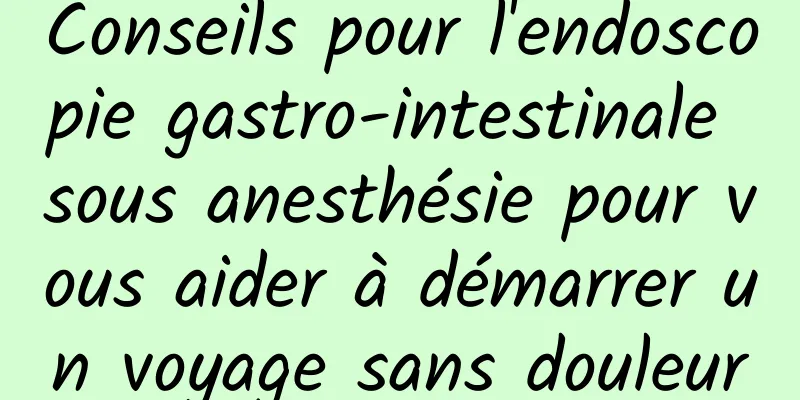 Conseils pour l'endoscopie gastro-intestinale sous anesthésie pour vous aider à démarrer un voyage sans douleur