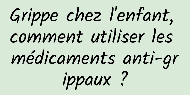 Grippe chez l'enfant, comment utiliser les médicaments anti-grippaux ?