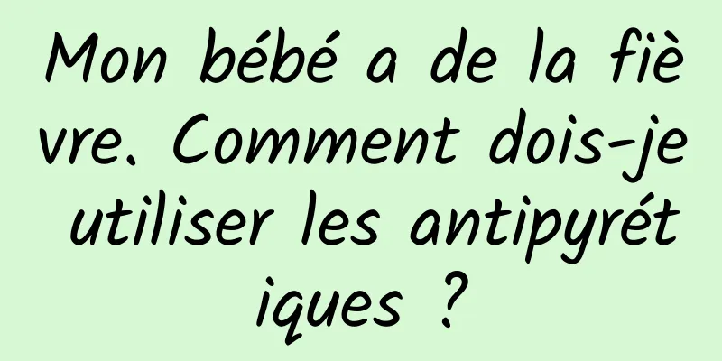 Mon bébé a de la fièvre. Comment dois-je utiliser les antipyrétiques ?