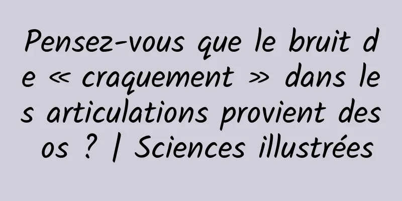Pensez-vous que le bruit de « craquement » dans les articulations provient des os ? | Sciences illustrées