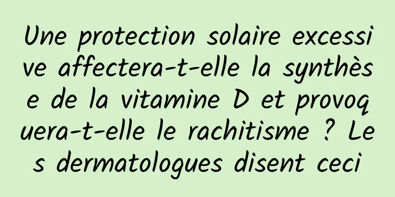 Une protection solaire excessive affectera-t-elle la synthèse de la vitamine D et provoquera-t-elle le rachitisme ? Les dermatologues disent ceci