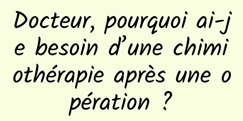 Docteur, pourquoi ai-je besoin d’une chimiothérapie après une opération ?