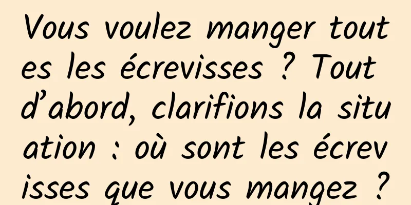 Vous voulez manger toutes les écrevisses ? Tout d’abord, clarifions la situation : où sont les écrevisses que vous mangez ?