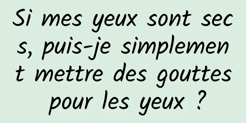 Si mes yeux sont secs, puis-je simplement mettre des gouttes pour les yeux ?