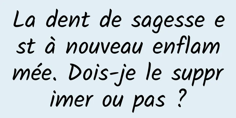 La dent de sagesse est à nouveau enflammée. Dois-je le supprimer ou pas ?