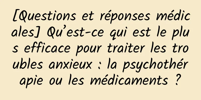 [Questions et réponses médicales] Qu’est-ce qui est le plus efficace pour traiter les troubles anxieux : la psychothérapie ou les médicaments ?