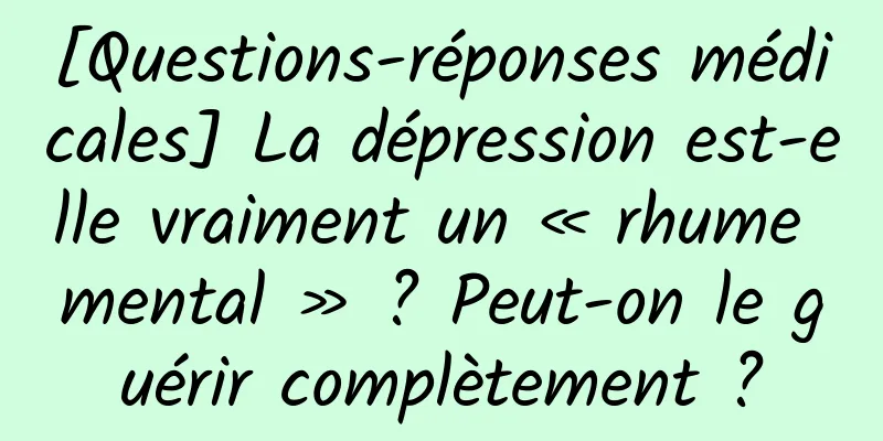 [Questions-réponses médicales] La dépression est-elle vraiment un « rhume mental » ? Peut-on le guérir complètement ?